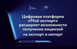 Цифровая платформа «Мой экспорт» расширяет возможности получения лицензий на экспорт и импорт